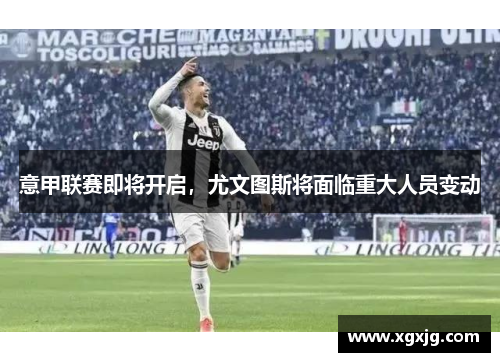 意甲联赛即将开启，尤文图斯将面临重大人员变动