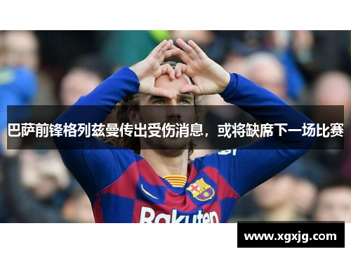 巴萨前锋格列兹曼传出受伤消息，或将缺席下一场比赛