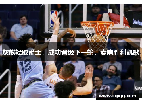 灰熊轻取爵士，成功晋级下一轮，奏响胜利凯歌