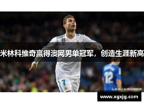 米林科维奇赢得澳网男单冠军，创造生涯新高