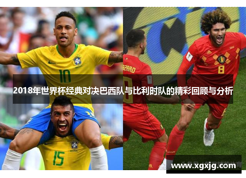 2018年世界杯经典对决巴西队与比利时队的精彩回顾与分析