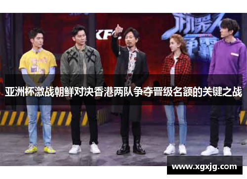 亚洲杯激战朝鲜对决香港两队争夺晋级名额的关键之战