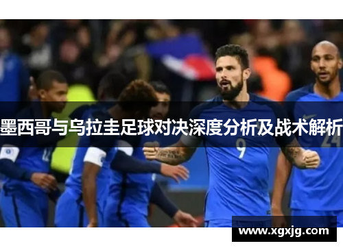 墨西哥与乌拉圭足球对决深度分析及战术解析