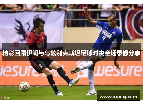 精彩回顾伊朗与乌兹别克斯坦足球对决全场录像分享