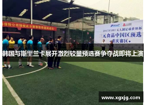 韩国与斯里兰卡展开激烈较量预选赛争夺战即将上演