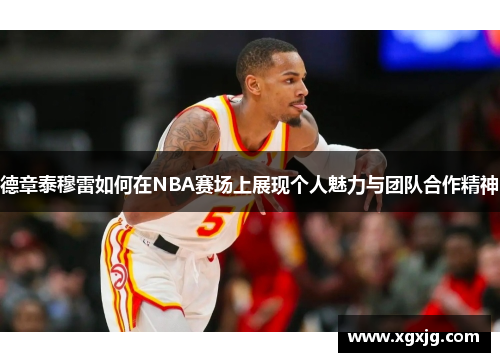 德章泰穆雷如何在NBA赛场上展现个人魅力与团队合作精神