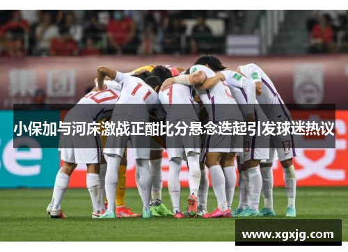 小保加与河床激战正酣比分悬念迭起引发球迷热议